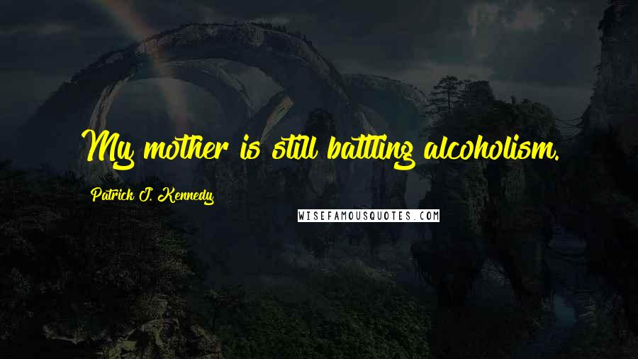 Patrick J. Kennedy Quotes: My mother is still battling alcoholism.