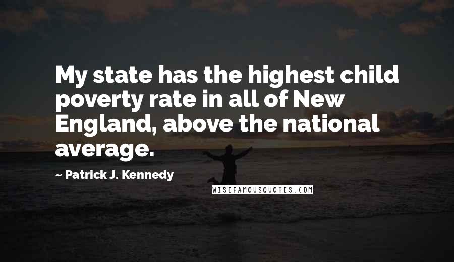 Patrick J. Kennedy Quotes: My state has the highest child poverty rate in all of New England, above the national average.