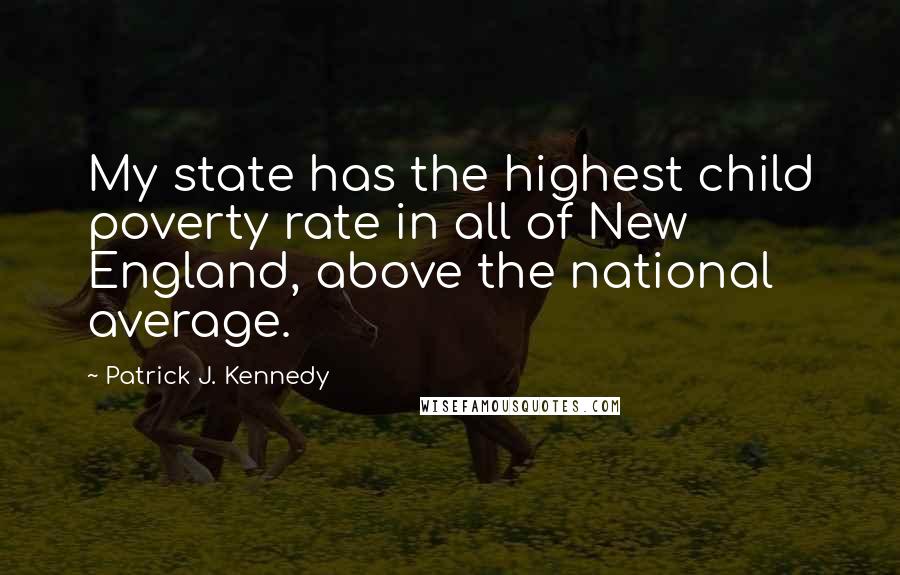 Patrick J. Kennedy Quotes: My state has the highest child poverty rate in all of New England, above the national average.