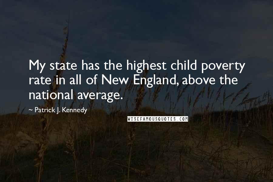 Patrick J. Kennedy Quotes: My state has the highest child poverty rate in all of New England, above the national average.