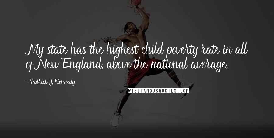 Patrick J. Kennedy Quotes: My state has the highest child poverty rate in all of New England, above the national average.