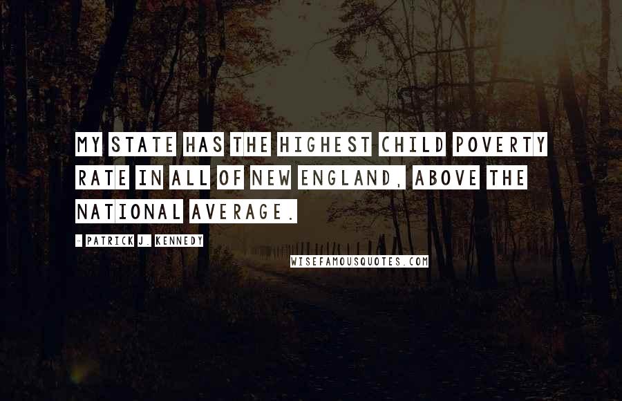 Patrick J. Kennedy Quotes: My state has the highest child poverty rate in all of New England, above the national average.