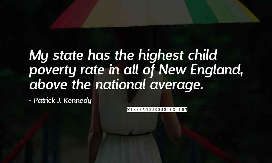 Patrick J. Kennedy Quotes: My state has the highest child poverty rate in all of New England, above the national average.