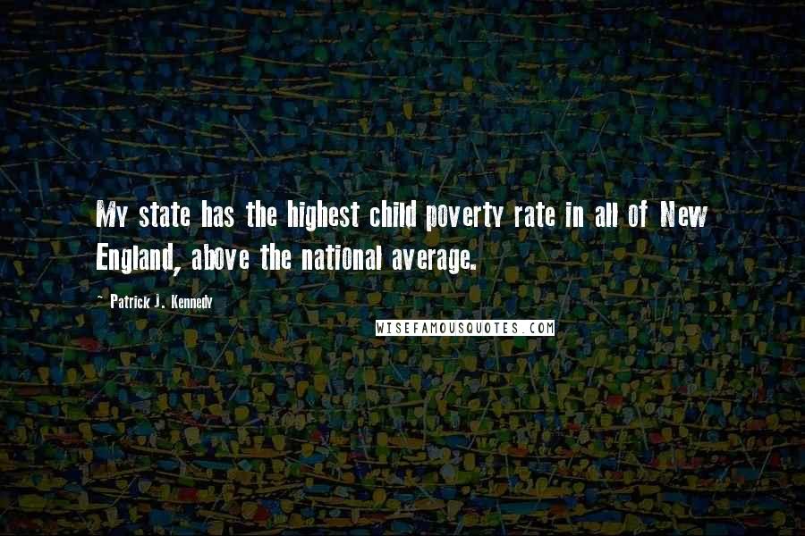 Patrick J. Kennedy Quotes: My state has the highest child poverty rate in all of New England, above the national average.