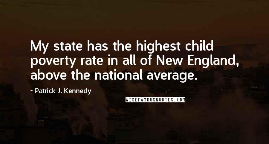 Patrick J. Kennedy Quotes: My state has the highest child poverty rate in all of New England, above the national average.