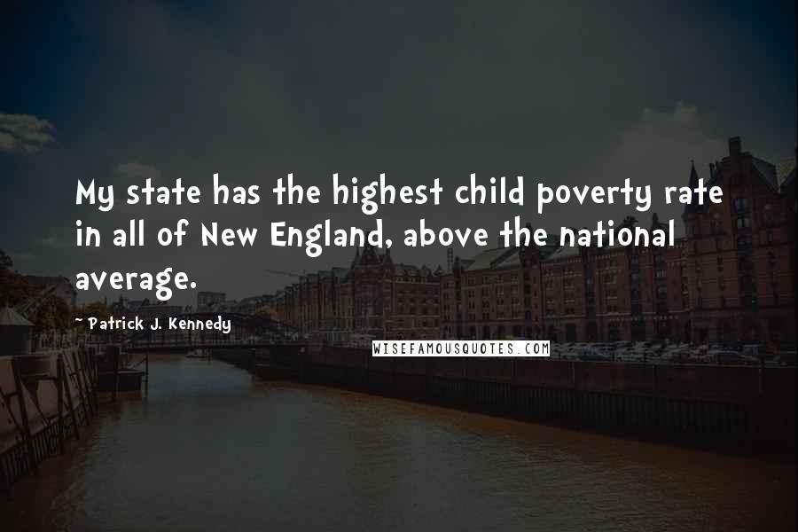 Patrick J. Kennedy Quotes: My state has the highest child poverty rate in all of New England, above the national average.