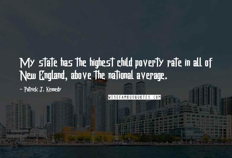 Patrick J. Kennedy Quotes: My state has the highest child poverty rate in all of New England, above the national average.