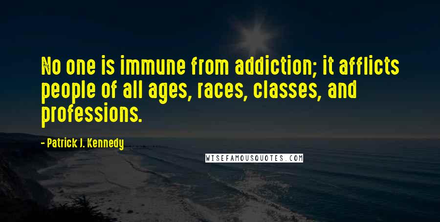 Patrick J. Kennedy Quotes: No one is immune from addiction; it afflicts people of all ages, races, classes, and professions.
