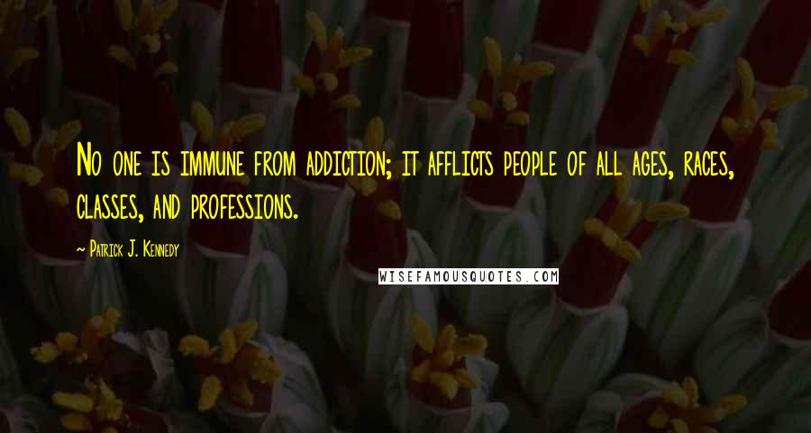 Patrick J. Kennedy Quotes: No one is immune from addiction; it afflicts people of all ages, races, classes, and professions.