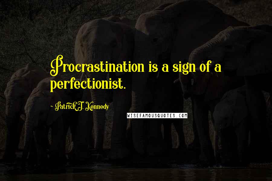 Patrick J. Kennedy Quotes: Procrastination is a sign of a perfectionist.
