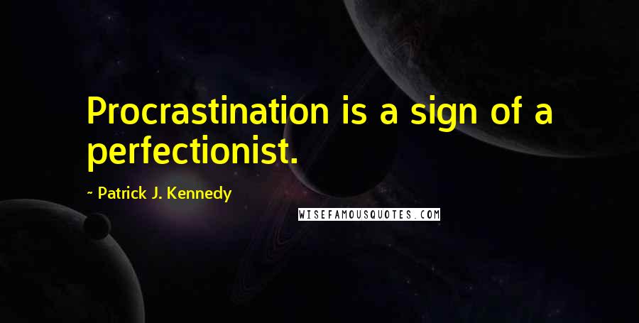 Patrick J. Kennedy Quotes: Procrastination is a sign of a perfectionist.