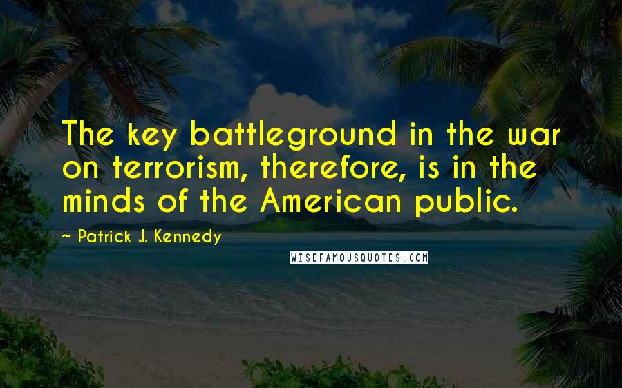 Patrick J. Kennedy Quotes: The key battleground in the war on terrorism, therefore, is in the minds of the American public.