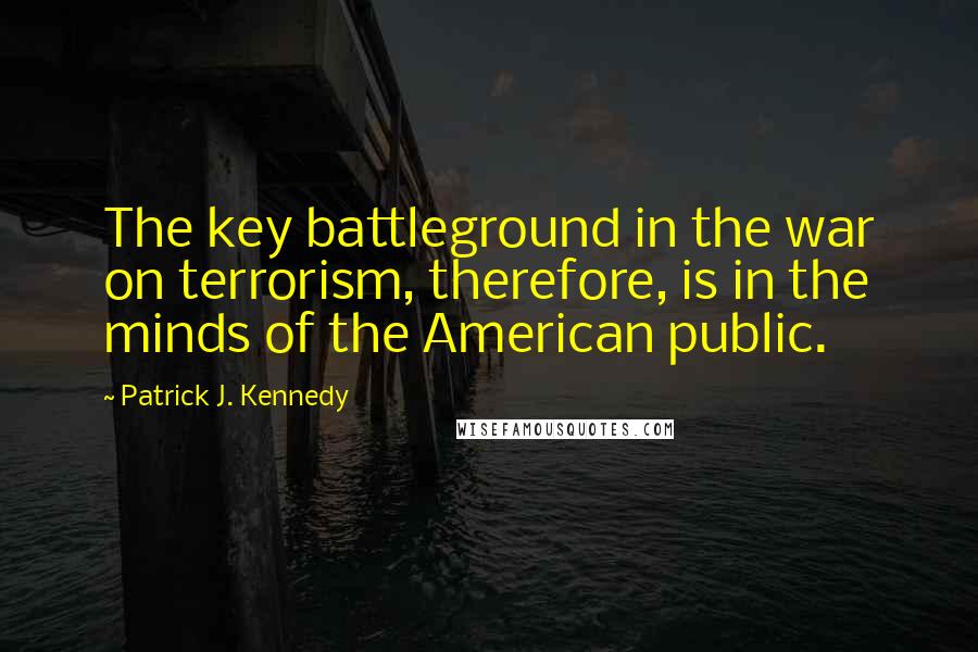 Patrick J. Kennedy Quotes: The key battleground in the war on terrorism, therefore, is in the minds of the American public.