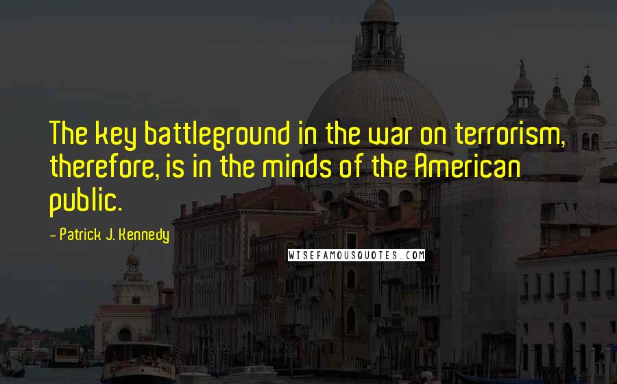 Patrick J. Kennedy Quotes: The key battleground in the war on terrorism, therefore, is in the minds of the American public.