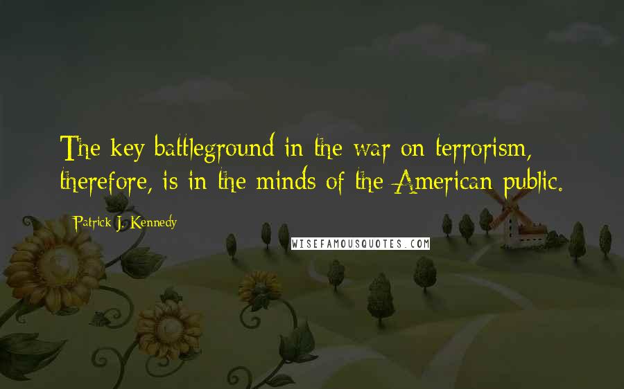 Patrick J. Kennedy Quotes: The key battleground in the war on terrorism, therefore, is in the minds of the American public.