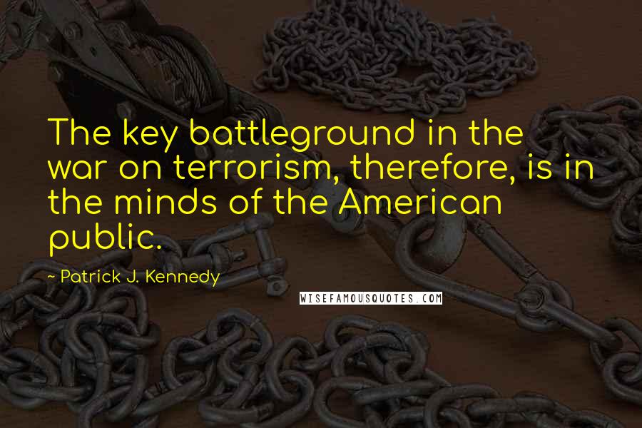 Patrick J. Kennedy Quotes: The key battleground in the war on terrorism, therefore, is in the minds of the American public.