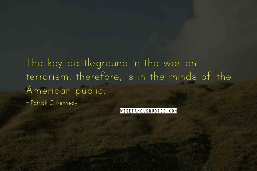 Patrick J. Kennedy Quotes: The key battleground in the war on terrorism, therefore, is in the minds of the American public.