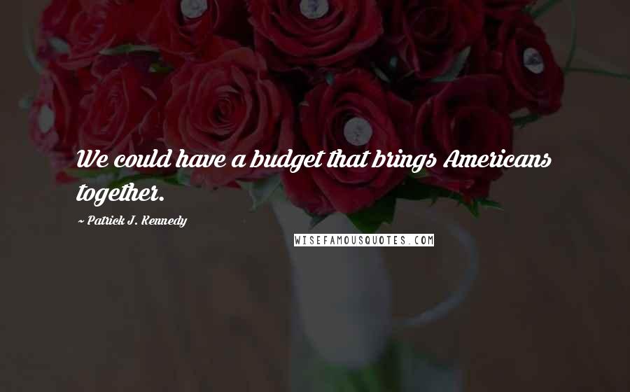 Patrick J. Kennedy Quotes: We could have a budget that brings Americans together.