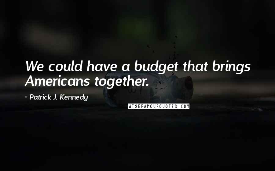 Patrick J. Kennedy Quotes: We could have a budget that brings Americans together.