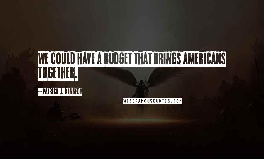 Patrick J. Kennedy Quotes: We could have a budget that brings Americans together.