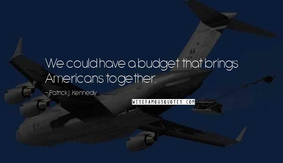 Patrick J. Kennedy Quotes: We could have a budget that brings Americans together.