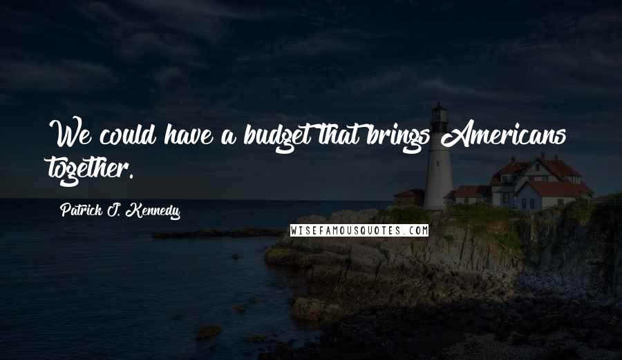 Patrick J. Kennedy Quotes: We could have a budget that brings Americans together.