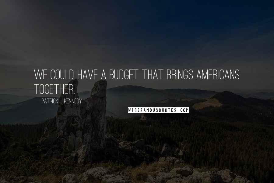 Patrick J. Kennedy Quotes: We could have a budget that brings Americans together.