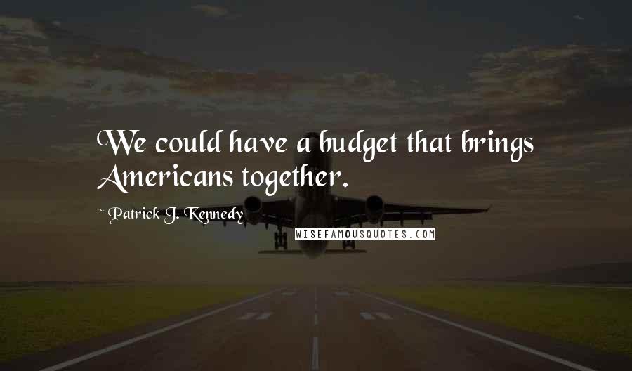 Patrick J. Kennedy Quotes: We could have a budget that brings Americans together.