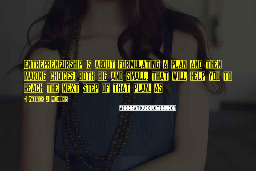 Patrick J. McGinnis Quotes: Entrepreneurship is about formulating a plan and then making choices, both big and small, that will help you to reach the next step of that plan. As