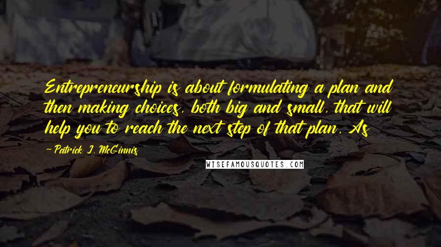 Patrick J. McGinnis Quotes: Entrepreneurship is about formulating a plan and then making choices, both big and small, that will help you to reach the next step of that plan. As