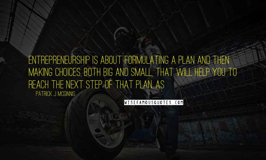 Patrick J. McGinnis Quotes: Entrepreneurship is about formulating a plan and then making choices, both big and small, that will help you to reach the next step of that plan. As