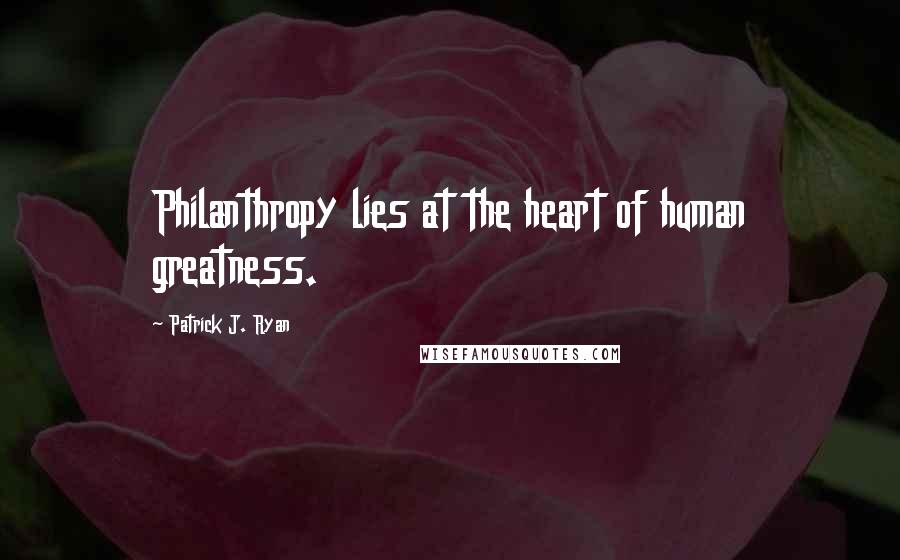 Patrick J. Ryan Quotes: Philanthropy lies at the heart of human greatness.