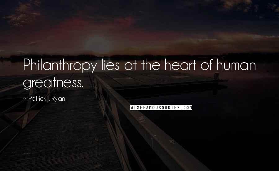 Patrick J. Ryan Quotes: Philanthropy lies at the heart of human greatness.