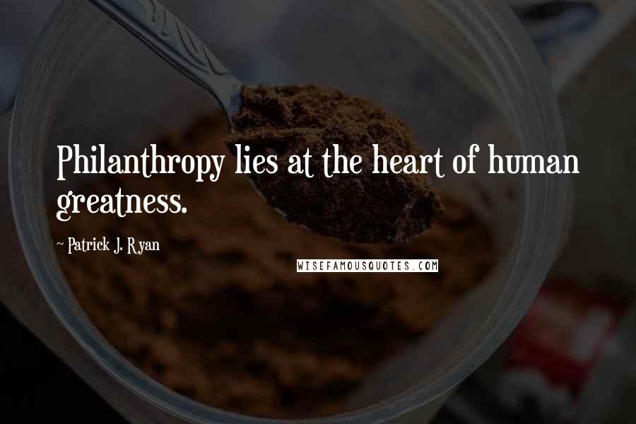 Patrick J. Ryan Quotes: Philanthropy lies at the heart of human greatness.