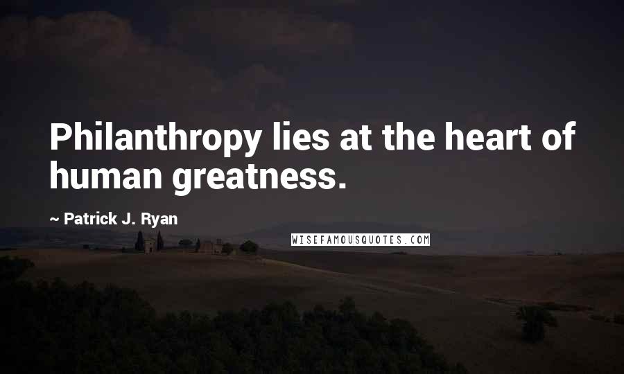 Patrick J. Ryan Quotes: Philanthropy lies at the heart of human greatness.