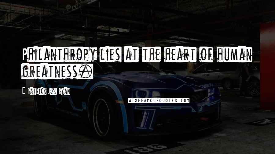 Patrick J. Ryan Quotes: Philanthropy lies at the heart of human greatness.