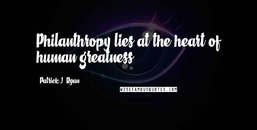 Patrick J. Ryan Quotes: Philanthropy lies at the heart of human greatness.