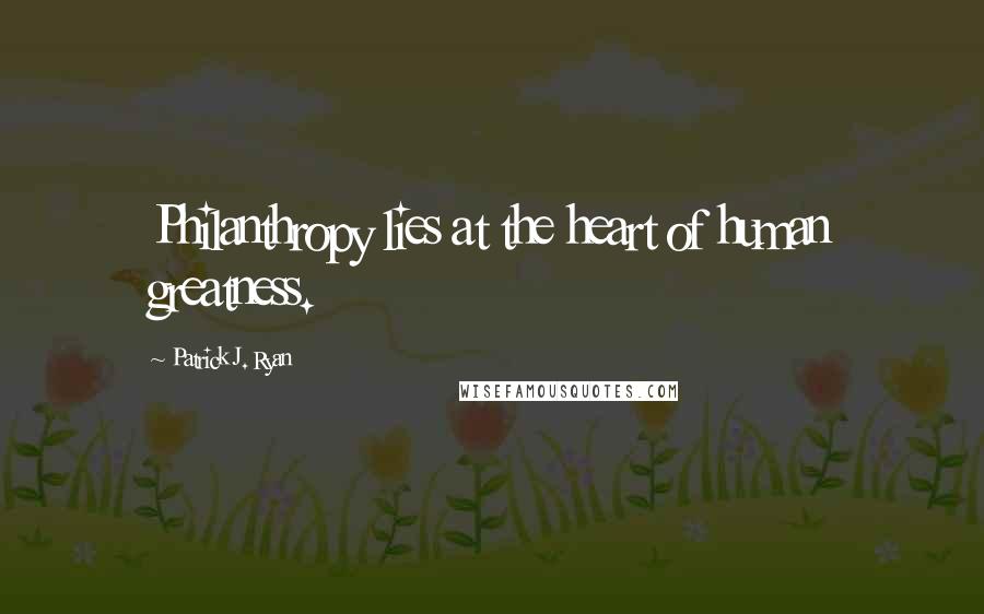 Patrick J. Ryan Quotes: Philanthropy lies at the heart of human greatness.