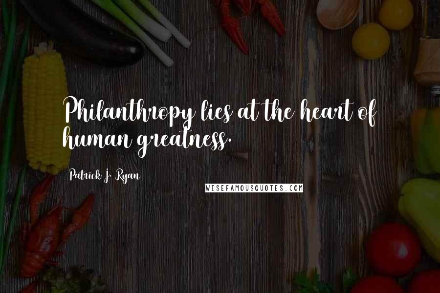 Patrick J. Ryan Quotes: Philanthropy lies at the heart of human greatness.