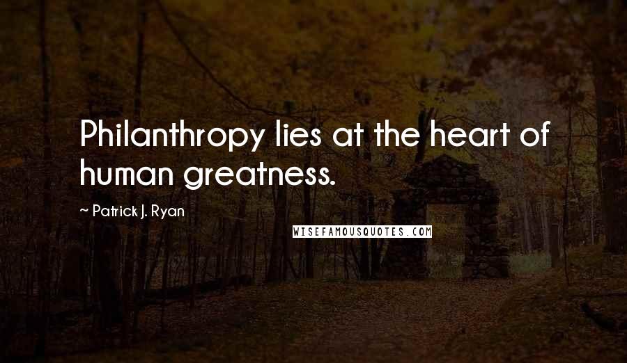 Patrick J. Ryan Quotes: Philanthropy lies at the heart of human greatness.