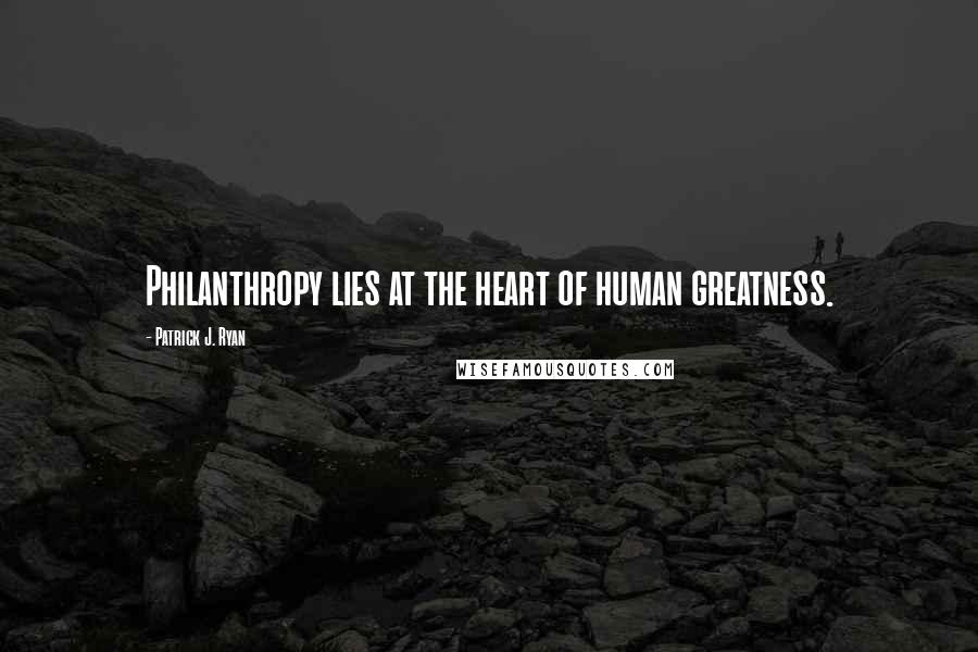 Patrick J. Ryan Quotes: Philanthropy lies at the heart of human greatness.