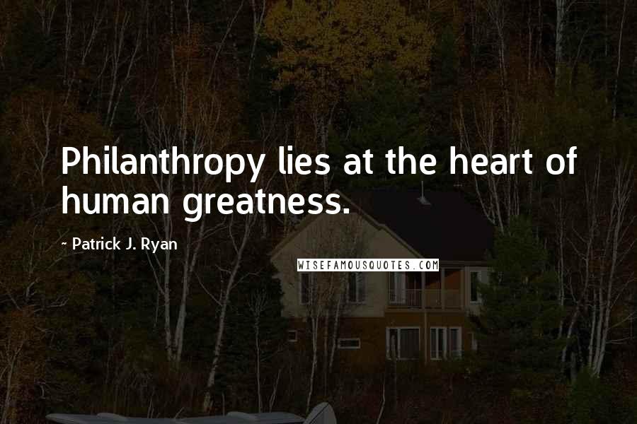 Patrick J. Ryan Quotes: Philanthropy lies at the heart of human greatness.