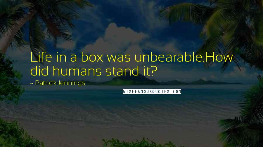 Patrick Jennings Quotes: Life in a box was unbearable.How did humans stand it?