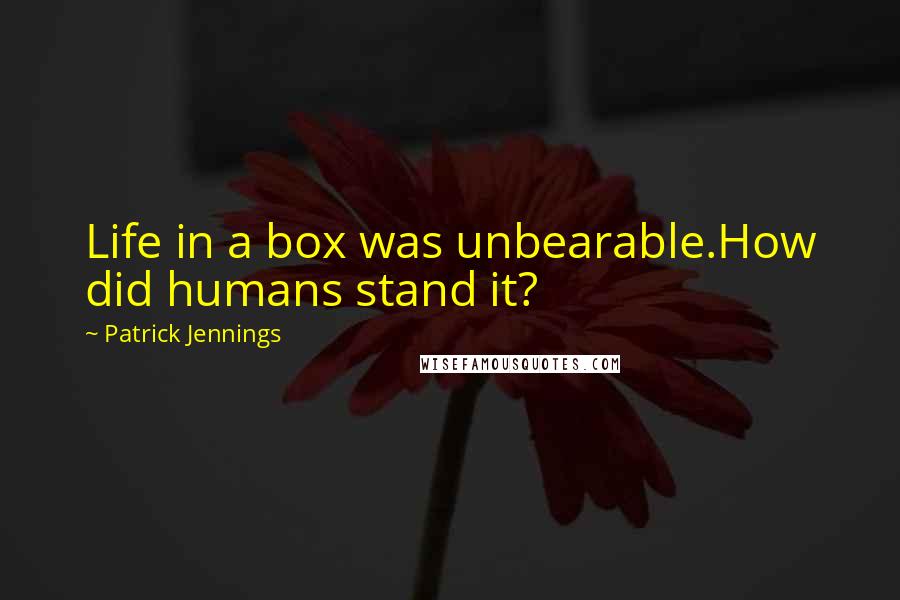 Patrick Jennings Quotes: Life in a box was unbearable.How did humans stand it?