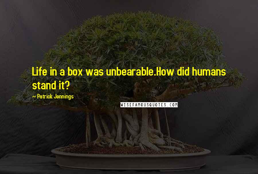 Patrick Jennings Quotes: Life in a box was unbearable.How did humans stand it?