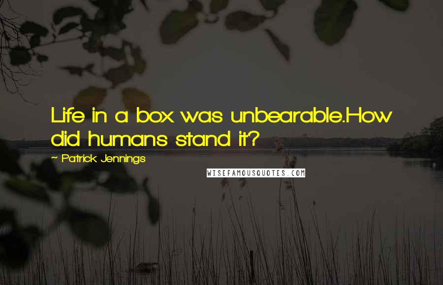 Patrick Jennings Quotes: Life in a box was unbearable.How did humans stand it?