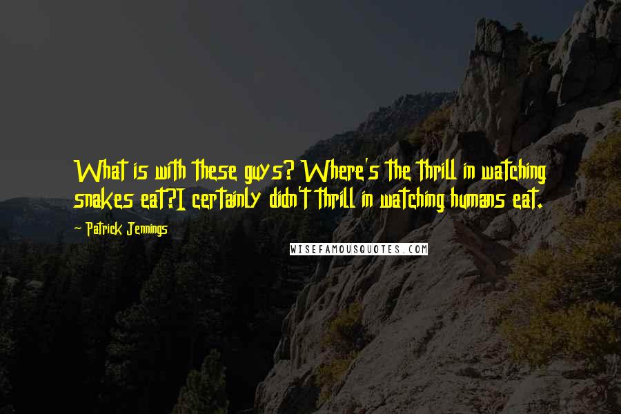 Patrick Jennings Quotes: What is with these guys? Where's the thrill in watching snakes eat?I certainly didn't thrill in watching humans eat.