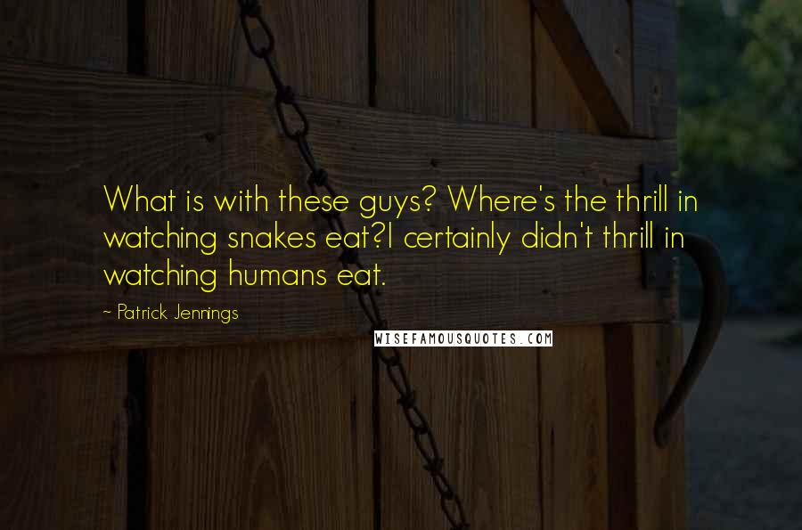 Patrick Jennings Quotes: What is with these guys? Where's the thrill in watching snakes eat?I certainly didn't thrill in watching humans eat.