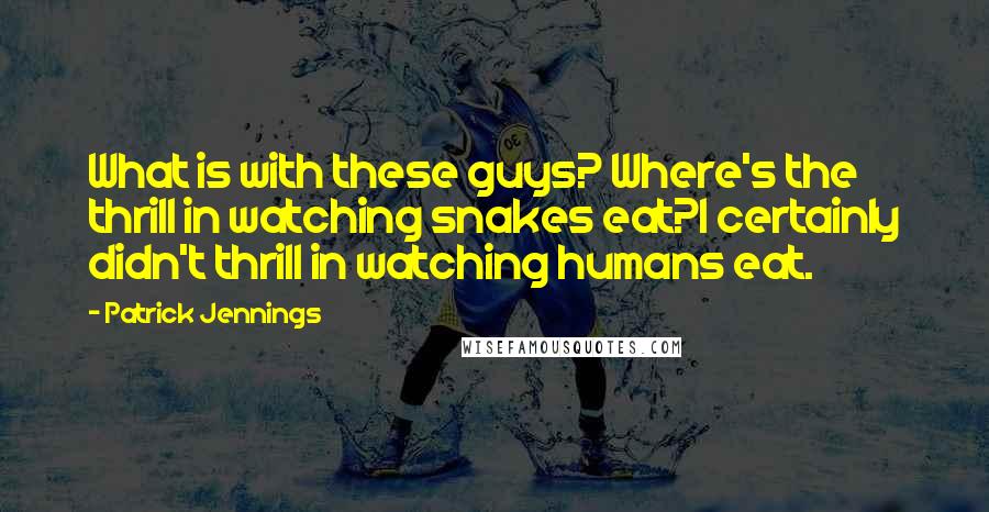 Patrick Jennings Quotes: What is with these guys? Where's the thrill in watching snakes eat?I certainly didn't thrill in watching humans eat.