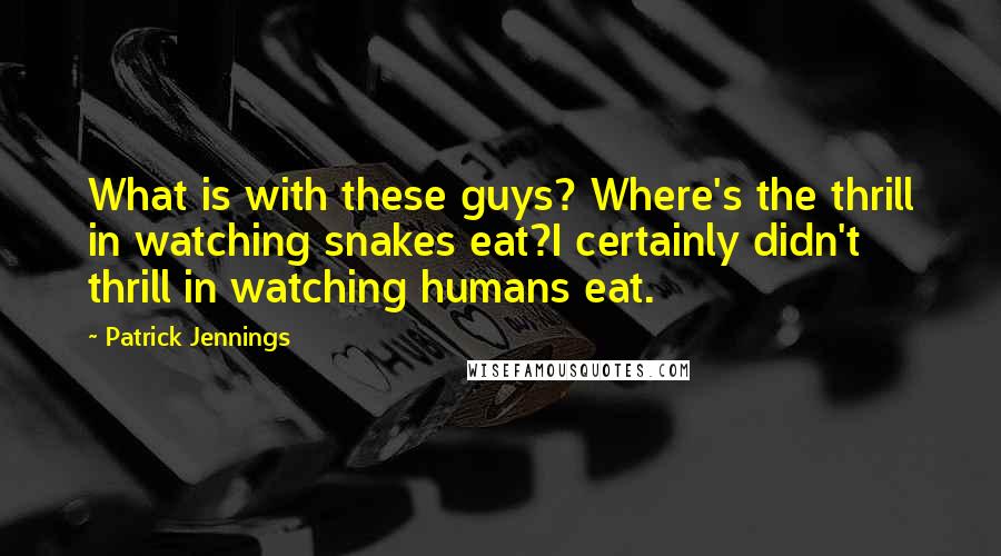 Patrick Jennings Quotes: What is with these guys? Where's the thrill in watching snakes eat?I certainly didn't thrill in watching humans eat.
